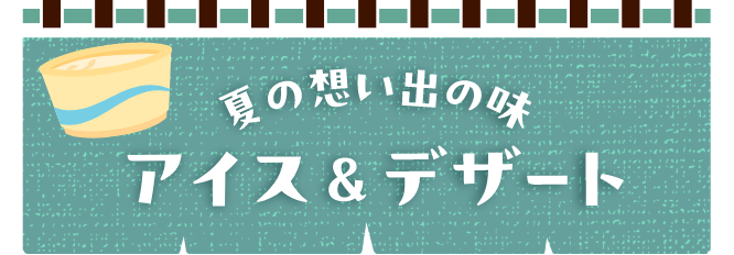 夏の思い出の味アイス＆デザート