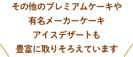 その他のプレミアムケーキや有名メーカーケーキ、アイスデザートも豊富に取りそろえています